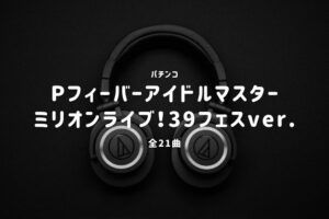 パチンコ『アイドルマスター ミリオンライブ！39フェスver.』搭載楽曲一覧